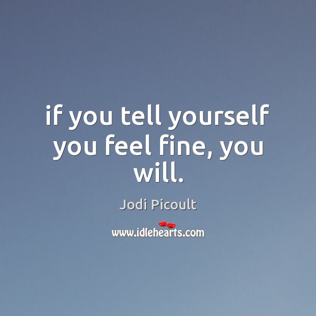 If you tell yourself you feel fine, you will. Jodi Picoult Picture Quote