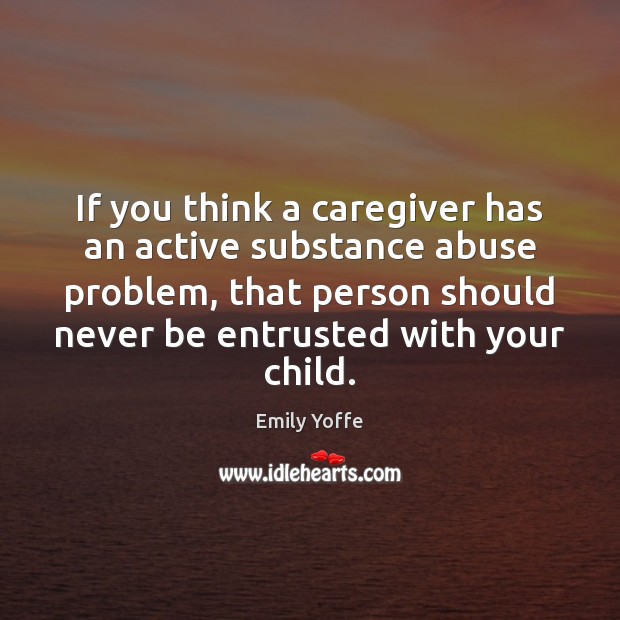 If you think a caregiver has an active substance abuse problem, that Emily Yoffe Picture Quote