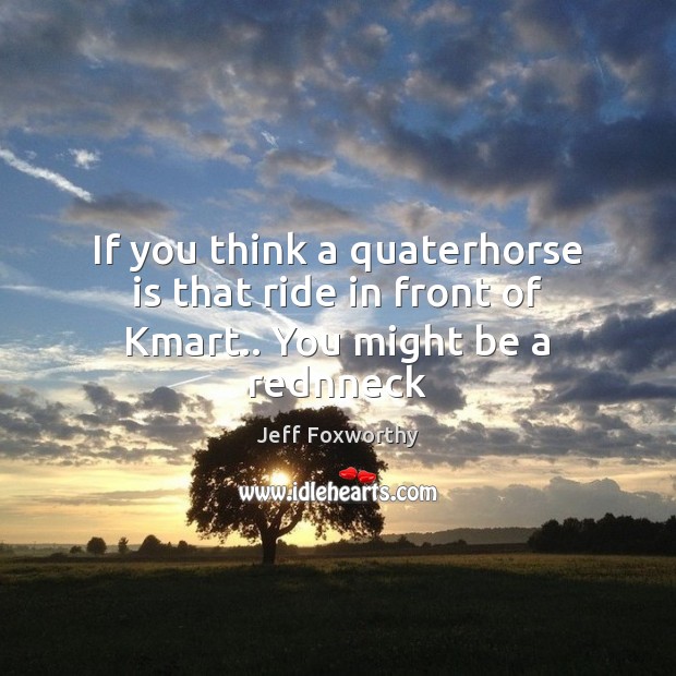 If you think a quaterhorse is that ride in front of Kmart.. You might be a rednneck Jeff Foxworthy Picture Quote