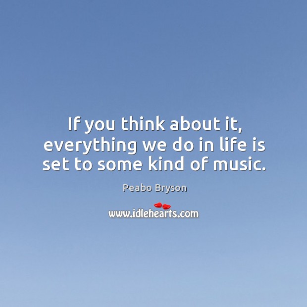 If you think about it, everything we do in life is set to some kind of music. Peabo Bryson Picture Quote