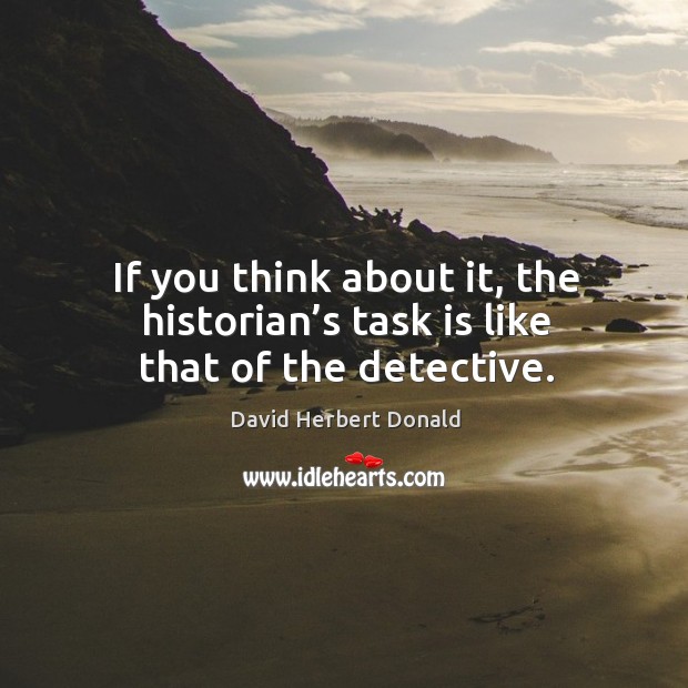 If you think about it, the historian’s task is like that of the detective. David Herbert Donald Picture Quote