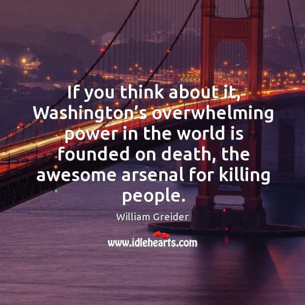 If you think about it, washington’s overwhelming power in the world is founded on death William Greider Picture Quote