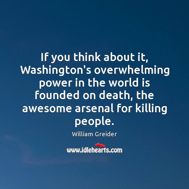 If you think about it, Washington’s overwhelming power in the world is William Greider Picture Quote