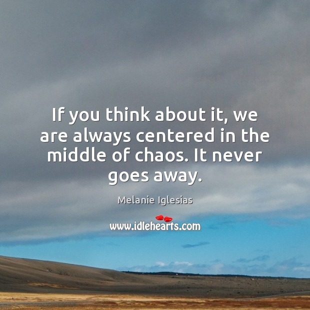 If you think about it, we are always centered in the middle of chaos. It never goes away. Melanie Iglesias Picture Quote