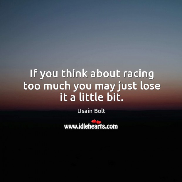 If you think about racing too much you may just lose it a little bit. Usain Bolt Picture Quote