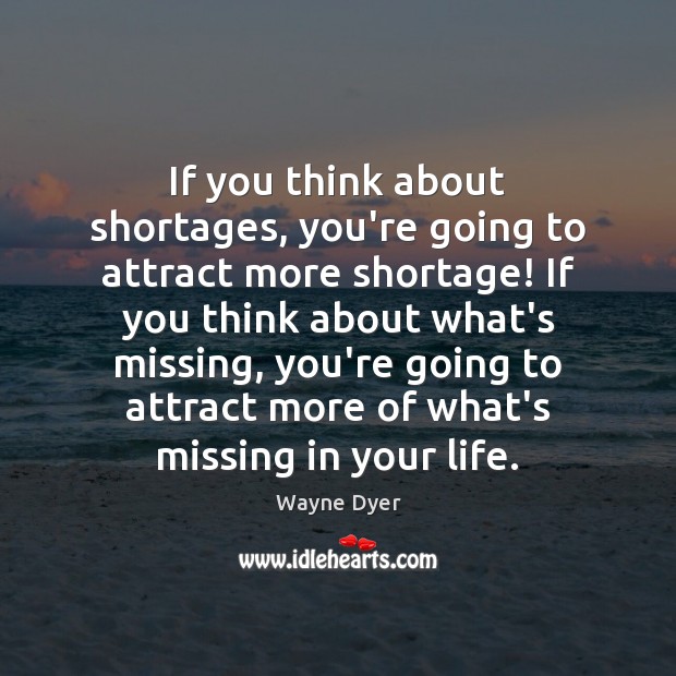If you think about shortages, you’re going to attract more shortage! If Wayne Dyer Picture Quote
