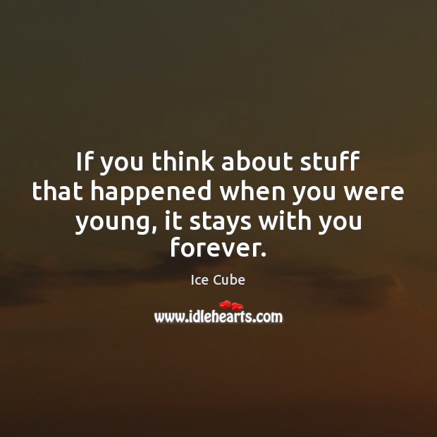 If you think about stuff that happened when you were young, it stays with you forever. Ice Cube Picture Quote