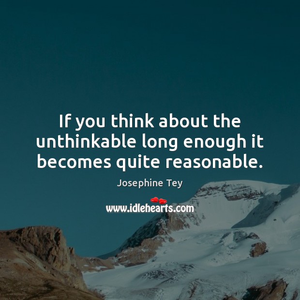 If you think about the unthinkable long enough it becomes quite reasonable. Josephine Tey Picture Quote