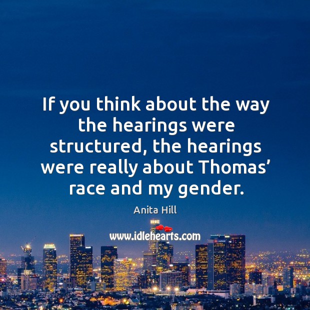 If you think about the way the hearings were structured, the hearings were really about thomas’ race and my gender. Anita Hill Picture Quote