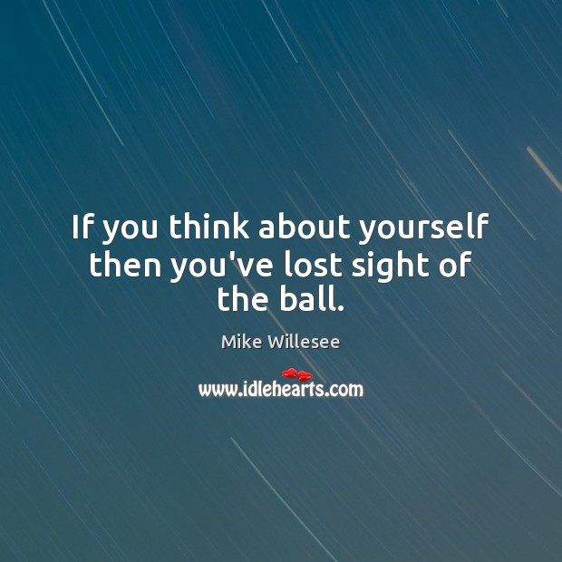 If you think about yourself then you’ve lost sight of the ball. Image