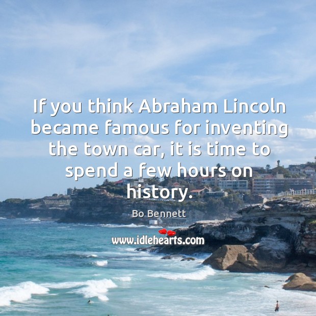 If you think abraham lincoln became famous for inventing the town car, it is time to Bo Bennett Picture Quote