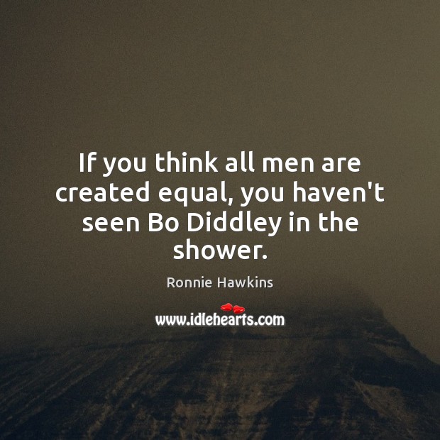 If you think all men are created equal, you haven’t seen Bo Diddley in the shower. Ronnie Hawkins Picture Quote