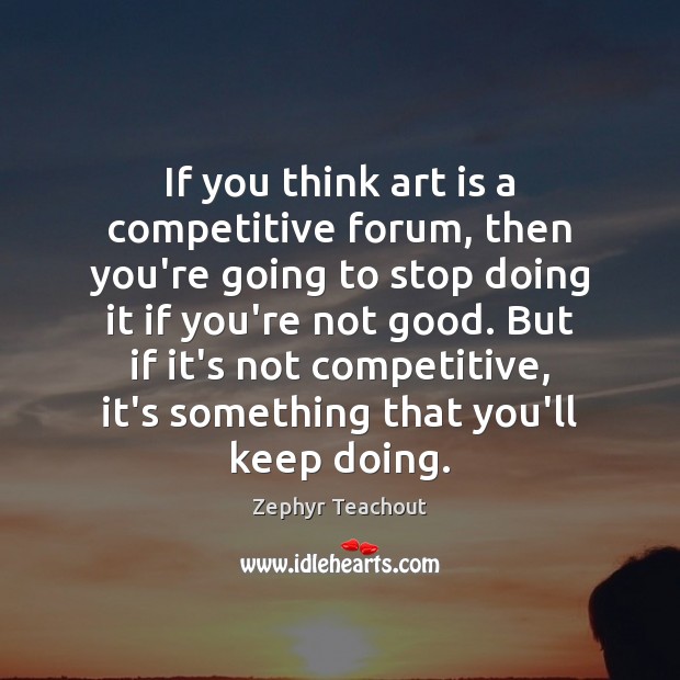 If you think art is a competitive forum, then you’re going to Zephyr Teachout Picture Quote