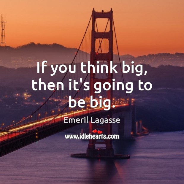 If you think big, then it’s going to be big. Emeril Lagasse Picture Quote