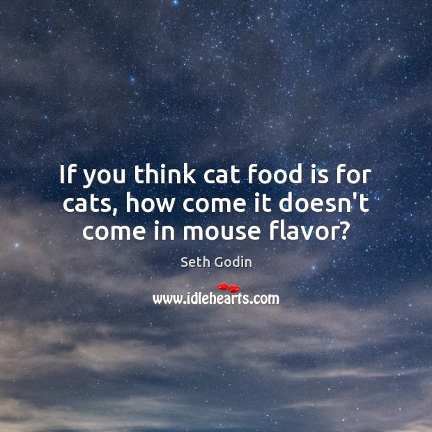 If you think cat food is for cats, how come it doesn’t come in mouse flavor? Image