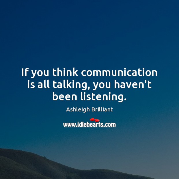 If you think communication is all talking, you haven’t been listening. Ashleigh Brilliant Picture Quote
