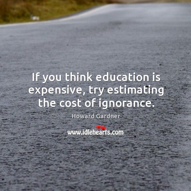 If you think education is expensive, try estimating the cost of ignorance. Howard Gardner Picture Quote