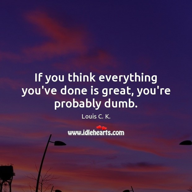 If you think everything you’ve done is great, you’re probably dumb. Image