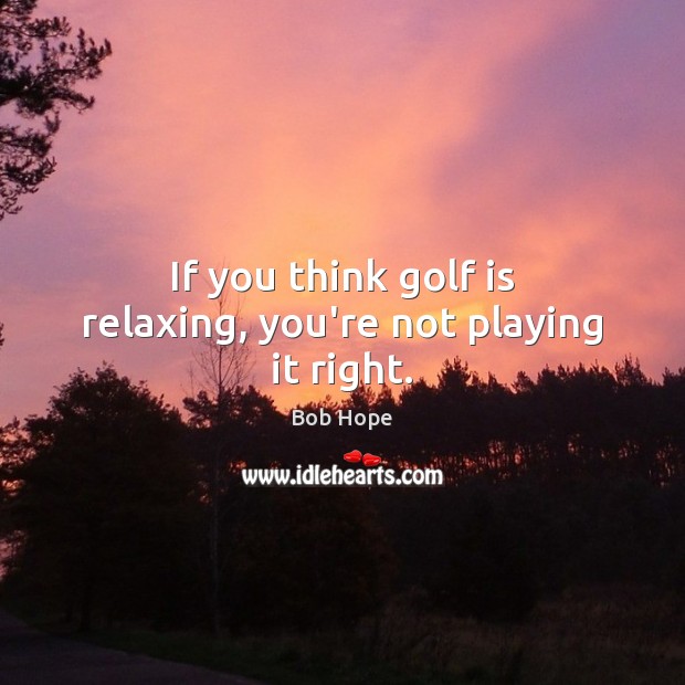 If you think golf is relaxing, you’re not playing it right. Bob Hope Picture Quote