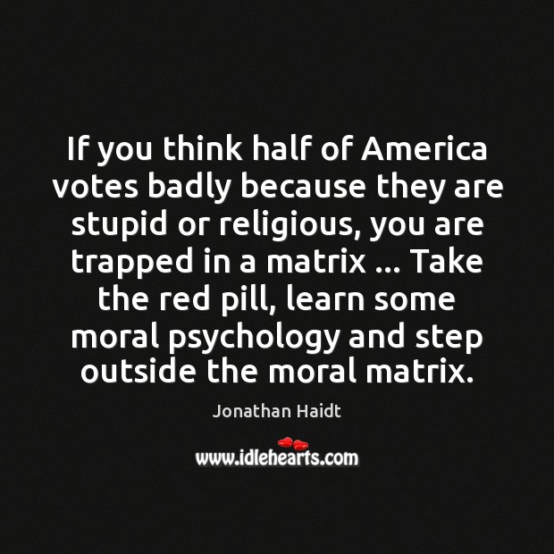 If you think half of America votes badly because they are stupid Jonathan Haidt Picture Quote