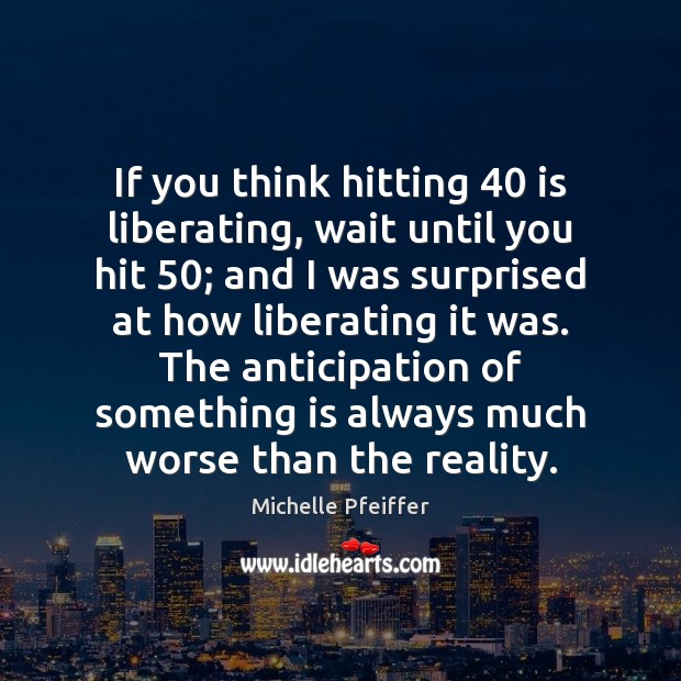 If you think hitting 40 is liberating, wait until you hit 50; and I Michelle Pfeiffer Picture Quote