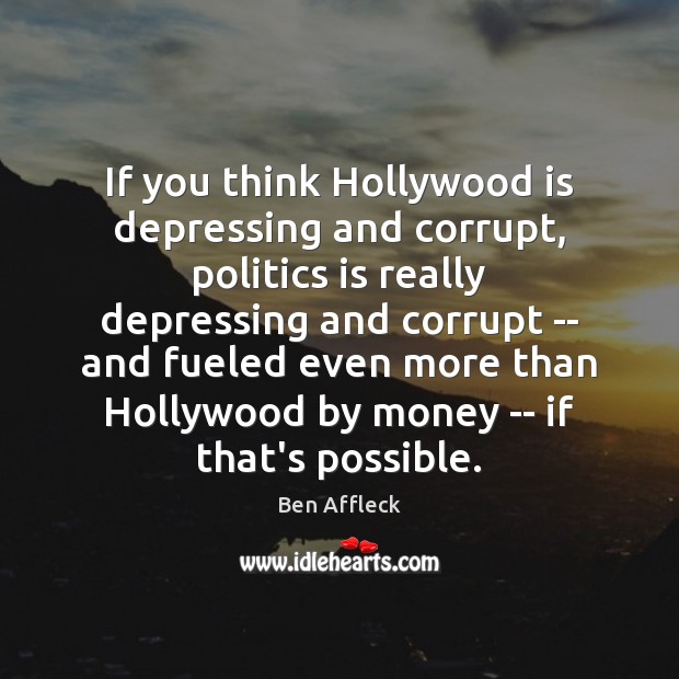 If you think Hollywood is depressing and corrupt, politics is really depressing Ben Affleck Picture Quote
