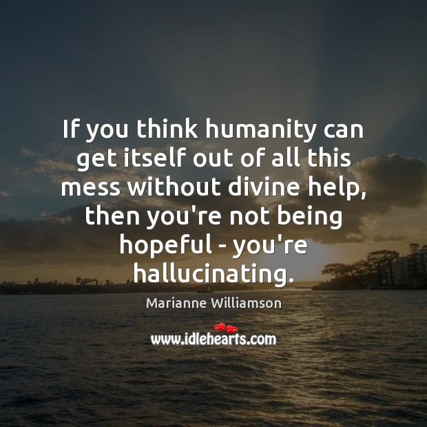 If you think humanity can get itself out of all this mess Marianne Williamson Picture Quote