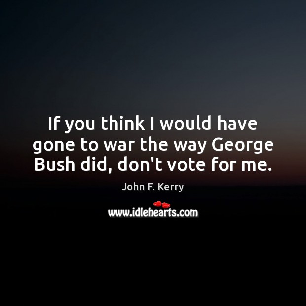 If you think I would have gone to war the way George Bush did, don’t vote for me. John F. Kerry Picture Quote