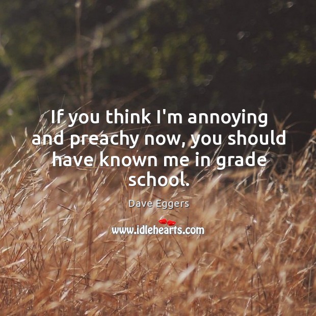 If you think I’m annoying and preachy now, you should have known me in grade school. Dave Eggers Picture Quote