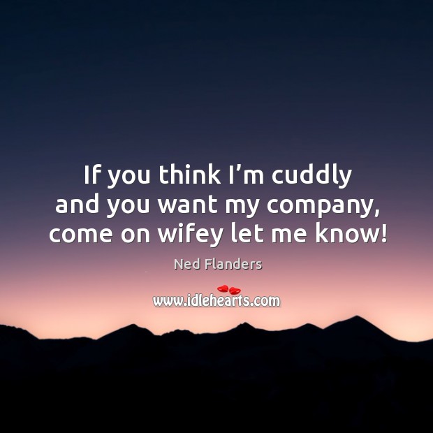 If you think I’m cuddly and you want my company, come on wifey let me know! Ned Flanders Picture Quote