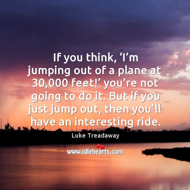 If you think, ‘i’m jumping out of a plane at 30,000 feet!’ you’re not going to do it. Image