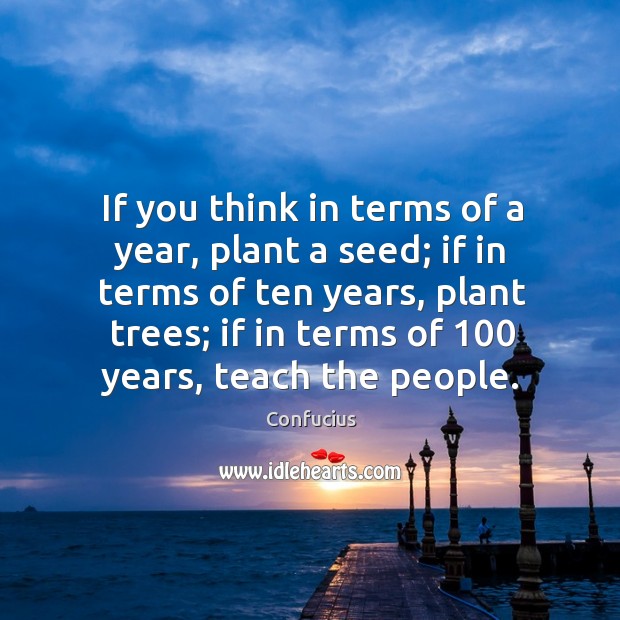 If you think in terms of a year, plant a seed; if in terms of ten years, plant trees Image