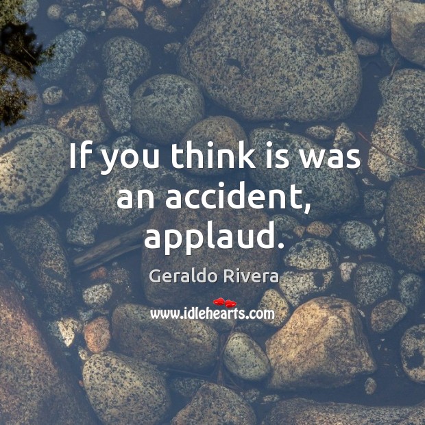 If you think is was an accident, applaud. Geraldo Rivera Picture Quote