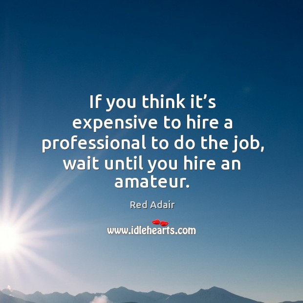 If you think it’s expensive to hire a professional to do the job, wait until you hire an amateur. Red Adair Picture Quote
