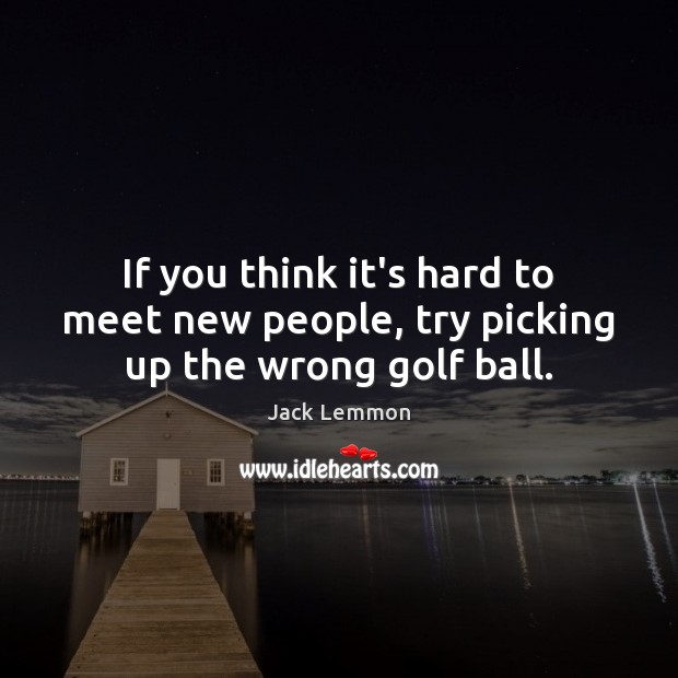If you think it’s hard to meet new people, try picking up the wrong golf ball. Jack Lemmon Picture Quote
