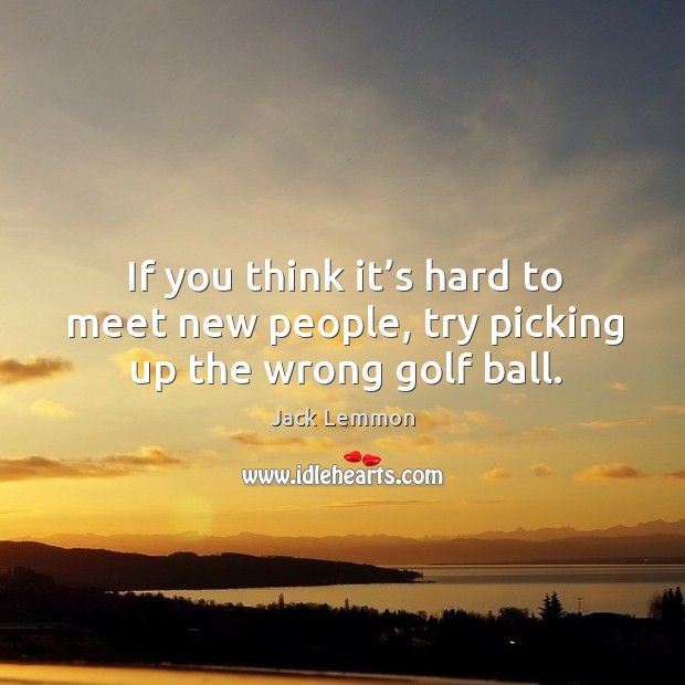 If you think it’s hard to meet new people, try picking up the wrong golf ball. Jack Lemmon Picture Quote