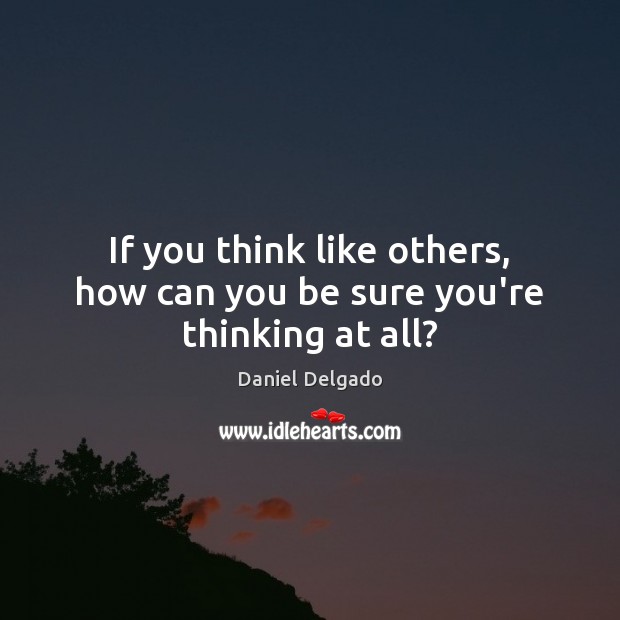 If you think like others, how can you be sure you’re thinking at all? Daniel Delgado Picture Quote