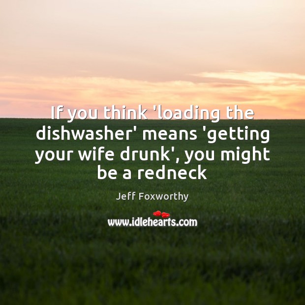 If you think ‘loading the dishwasher’ means ‘getting your wife drunk’, you 