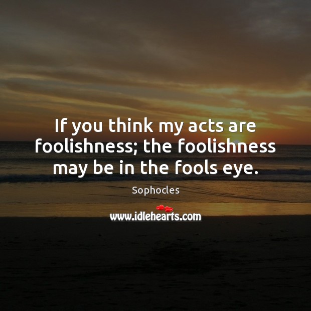 If you think my acts are foolishness; the foolishness may be in the fools eye. Sophocles Picture Quote