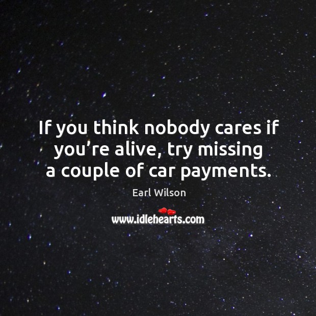 If you think nobody cares if you’re alive, try missing a couple of car payments. Earl Wilson Picture Quote