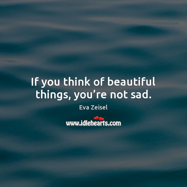 If you think of beautiful things, you’re not sad. Image