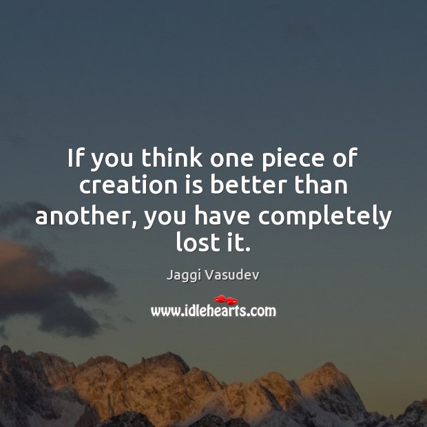 If you think one piece of creation is better than another, you have completely lost it. Jaggi Vasudev Picture Quote