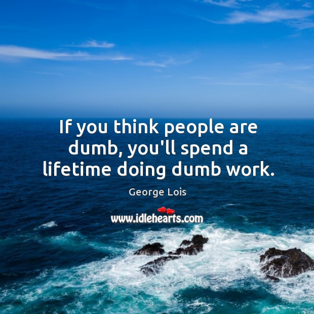 If you think people are dumb, you’ll spend a lifetime doing dumb work. George Lois Picture Quote