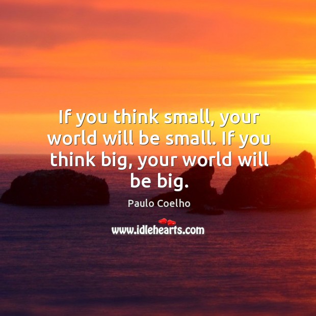 If you think small, your world will be small. If you think big, your world will be big. Image