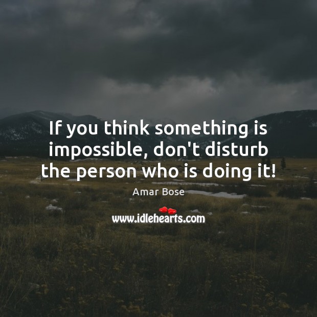 If you think something is impossible, don’t disturb the person who is doing it! Amar Bose Picture Quote