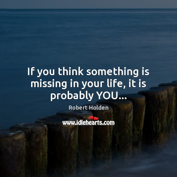 If you think something is missing in your life, it is probably YOU… Image