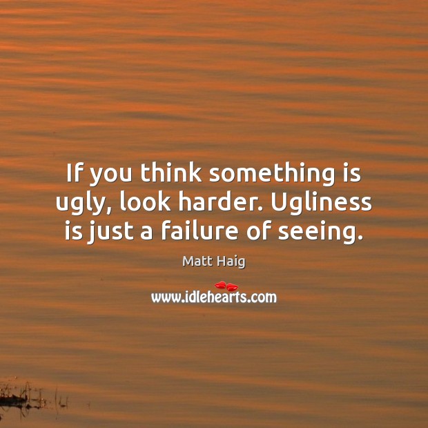 If you think something is ugly, look harder. Ugliness is just a failure of seeing. Matt Haig Picture Quote