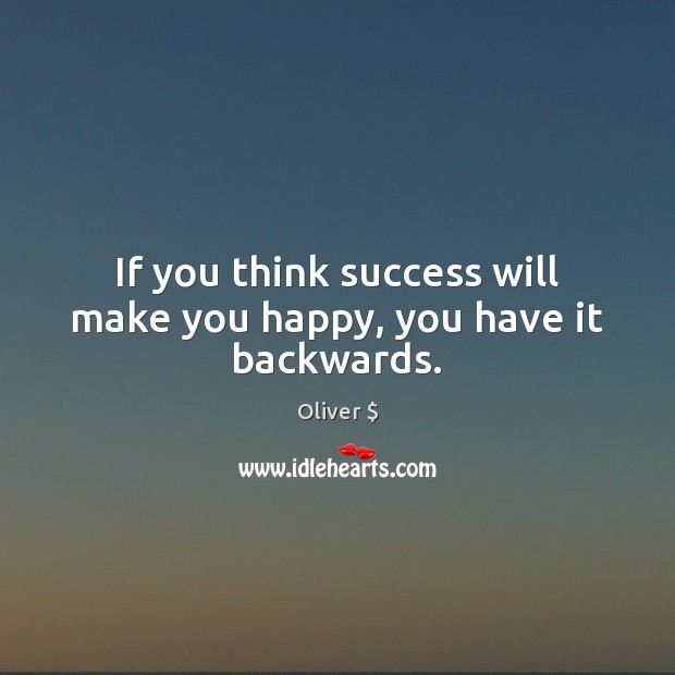 If you think success will make you happy, you have it backwards. Oliver $ Picture Quote