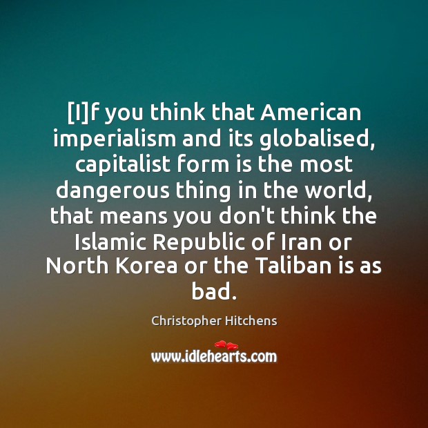 [I]f you think that American imperialism and its globalised, capitalist form Christopher Hitchens Picture Quote