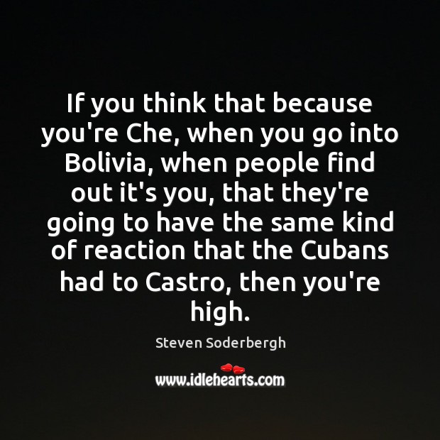 If you think that because you’re Che, when you go into Bolivia, 